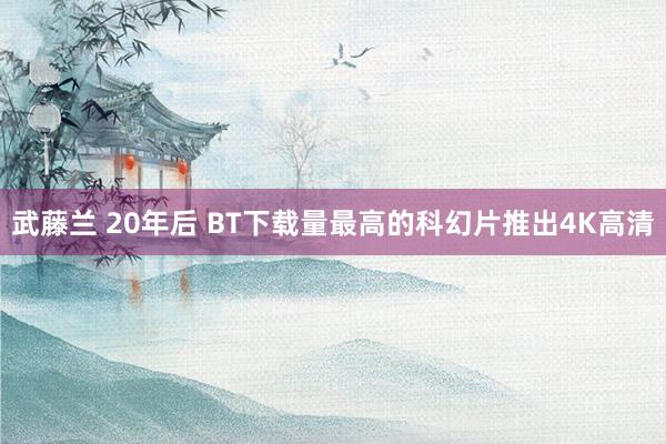 武藤兰 20年后 BT下载量最高的科幻片推出4K高清