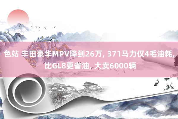 色站 丰田豪华MPV降到26万， 371马力仅4毛油耗， 比GL8更省油， 大卖6000辆