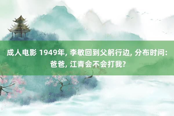 成人电影 1949年， 李敏回到父躬行边， 分布时问: 爸爸， 江青会不会打我?