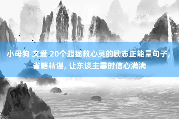 小母狗 文爱 20个超拯救心灵的励志正能量句子， 省略精湛， 让东谈主霎时信心满满
