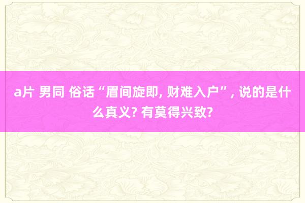 a片 男同 俗话“眉间旋即, 财难入户”, 说的是什么真义? 有莫得兴致?