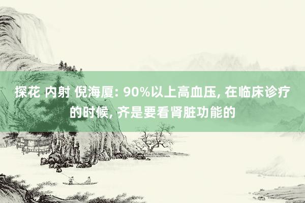 探花 内射 倪海厦: 90%以上高血压， 在临床诊疗的时候， 齐是要看肾脏功能的