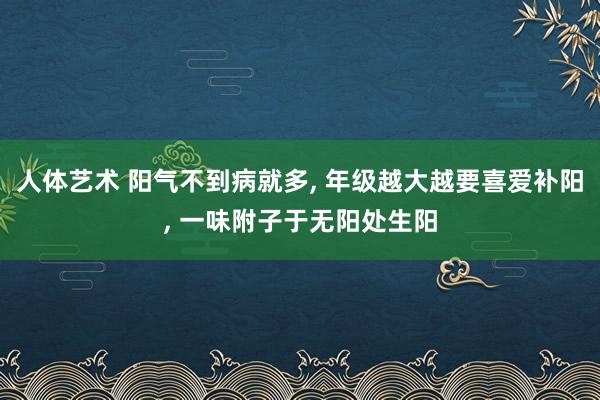 人体艺术 阳气不到病就多， 年级越大越要喜爱补阳， 一味附子于无阳处生阳