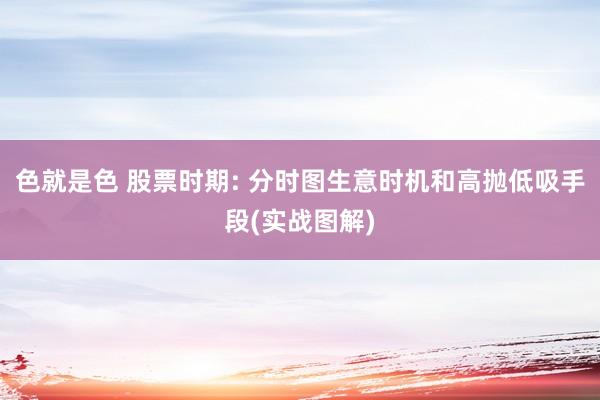 色就是色 股票时期: 分时图生意时机和高抛低吸手段(实战图解)