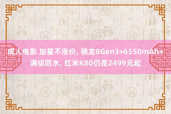 成人电影 加量不涨价， 骁龙8Gen3+6550mAh+满级防水， 红米K80仍是2499元起