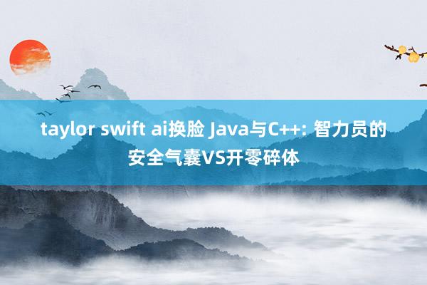 taylor swift ai换脸 Java与C++: 智力员的安全气囊VS开零碎体