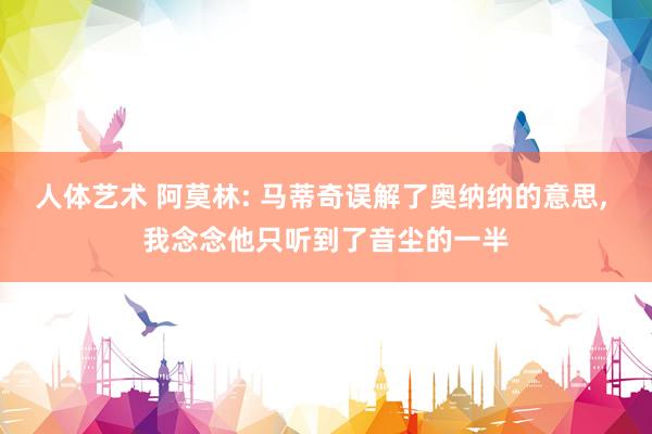 人体艺术 阿莫林: 马蒂奇误解了奥纳纳的意思， 我念念他只听到了音尘的一半