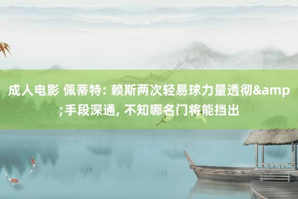 成人电影 佩蒂特: 赖斯两次轻易球力量透彻&手段深通， 不知哪名门将能挡出