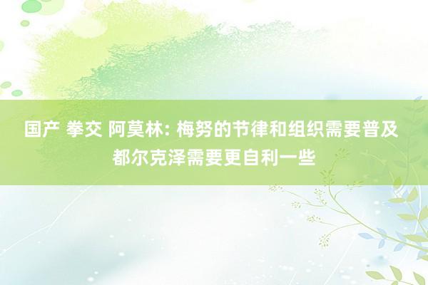国产 拳交 阿莫林: 梅努的节律和组织需要普及 都尔克泽需要更自利一些