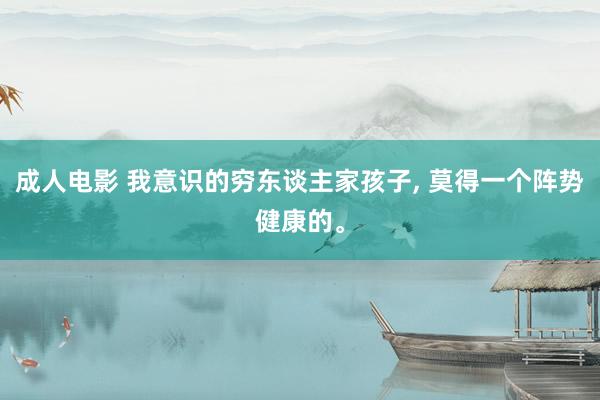 成人电影 我意识的穷东谈主家孩子， 莫得一个阵势健康的。