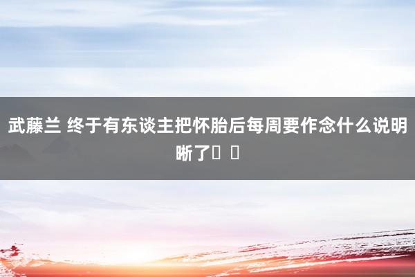 武藤兰 终于有东谈主把怀胎后每周要作念什么说明晰了❗️