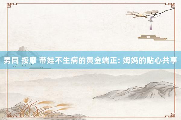 男同 按摩 带娃不生病的黄金端正: 姆妈的贴心共享