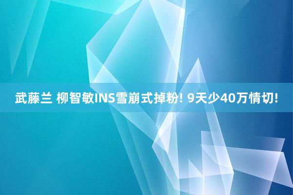 武藤兰 柳智敏INS雪崩式掉粉! 9天少40万情切!