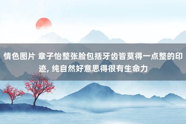情色图片 章子怡整张脸包括牙齿皆莫得一点整的印迹， 纯自然好意思得很有生命力